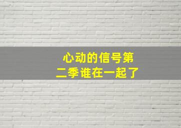 心动的信号第二季谁在一起了