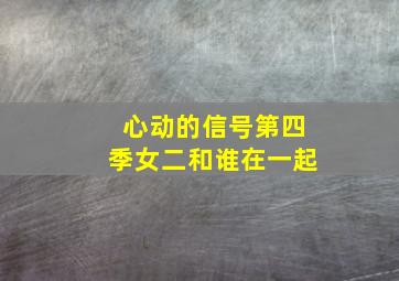 心动的信号第四季女二和谁在一起