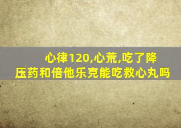 心律120,心荒,吃了降压药和倍他乐克能吃救心丸吗