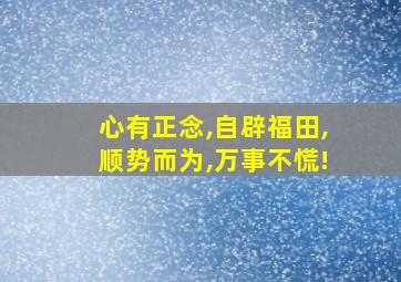 心有正念,自辟福田,顺势而为,万事不慌!