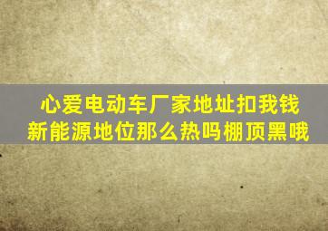 心爱电动车厂家地址扣我钱新能源地位那么热吗棚顶黑哦