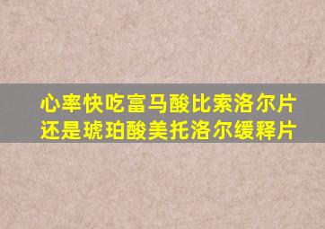 心率快吃富马酸比索洛尔片还是琥珀酸美托洛尔缓释片