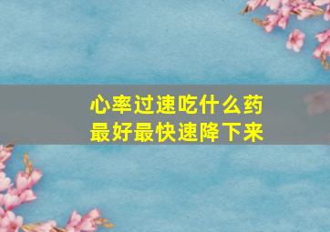 心率过速吃什么药最好最快速降下来