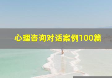 心理咨询对话案例100篇