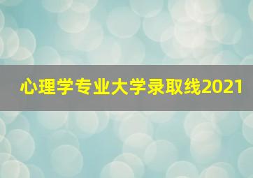 心理学专业大学录取线2021