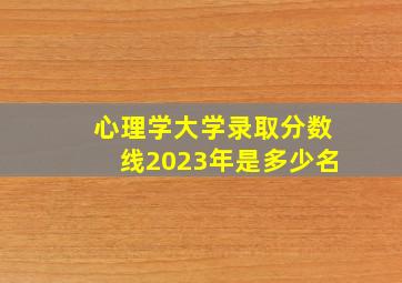 心理学大学录取分数线2023年是多少名