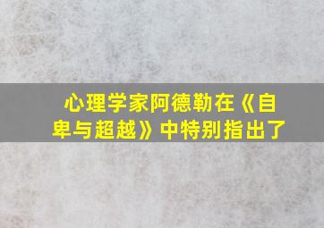 心理学家阿德勒在《自卑与超越》中特别指出了