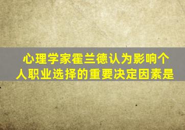 心理学家霍兰德认为影响个人职业选择的重要决定因素是