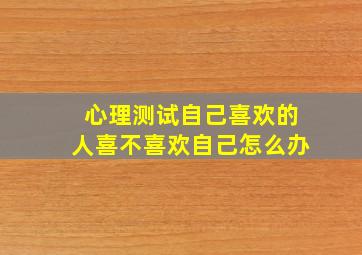 心理测试自己喜欢的人喜不喜欢自己怎么办