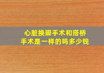 心脏换瓣手术和搭桥手术是一样的吗多少钱