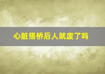 心脏搭桥后人就废了吗