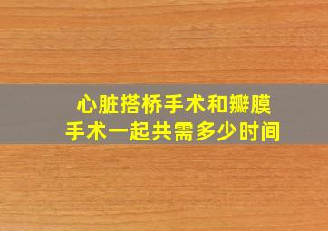 心脏搭桥手术和瓣膜手术一起共需多少时间