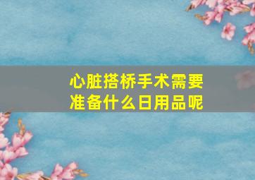 心脏搭桥手术需要准备什么日用品呢