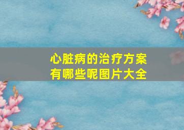 心脏病的治疗方案有哪些呢图片大全