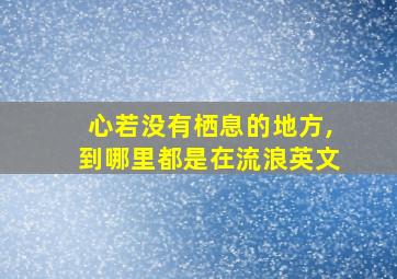 心若没有栖息的地方,到哪里都是在流浪英文