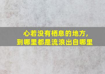 心若没有栖息的地方,到哪里都是流浪出自哪里