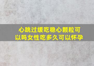 心跳过缓吃稳心颗粒可以吗女性吃多久可以怀孕