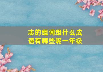 志的组词组什么成语有哪些呢一年级