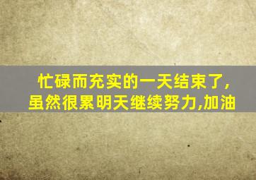 忙碌而充实的一天结束了,虽然很累明天继续努力,加油