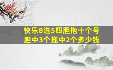 快乐8选5四胆拖十个号胆中3个拖中2个多少钱