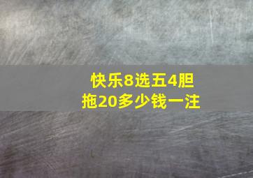 快乐8选五4胆拖20多少钱一注