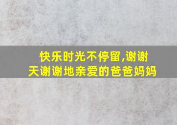 快乐时光不停留,谢谢天谢谢地亲爱的爸爸妈妈