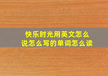 快乐时光用英文怎么说怎么写的单词怎么读