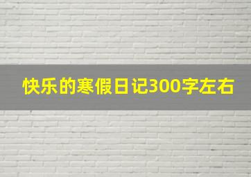 快乐的寒假日记300字左右