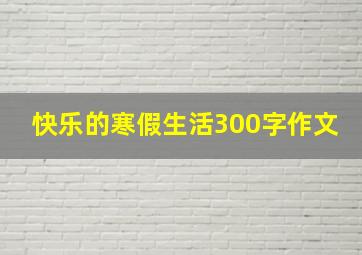 快乐的寒假生活300字作文