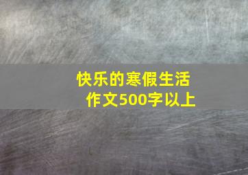 快乐的寒假生活作文500字以上