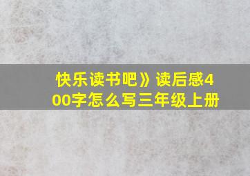 快乐读书吧》读后感400字怎么写三年级上册