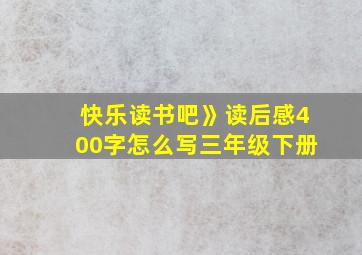 快乐读书吧》读后感400字怎么写三年级下册