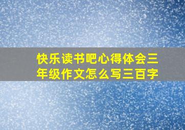 快乐读书吧心得体会三年级作文怎么写三百字