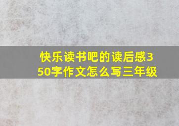 快乐读书吧的读后感350字作文怎么写三年级