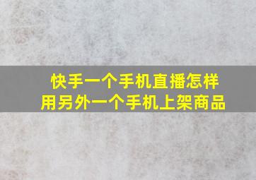 快手一个手机直播怎样用另外一个手机上架商品