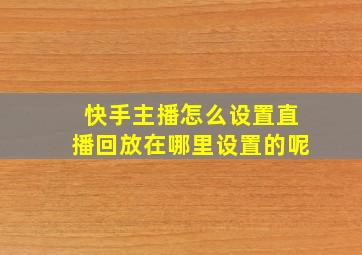 快手主播怎么设置直播回放在哪里设置的呢