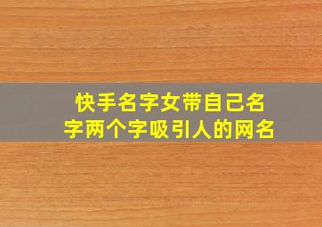 快手名字女带自己名字两个字吸引人的网名