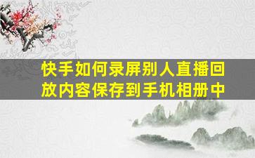 快手如何录屏别人直播回放内容保存到手机相册中