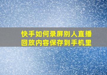 快手如何录屏别人直播回放内容保存到手机里