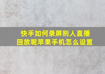 快手如何录屏别人直播回放呢苹果手机怎么设置