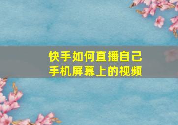 快手如何直播自己手机屏幕上的视频