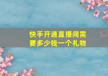 快手开通直播间需要多少钱一个礼物