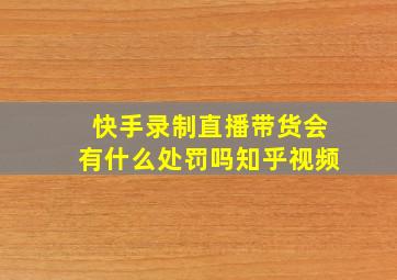 快手录制直播带货会有什么处罚吗知乎视频