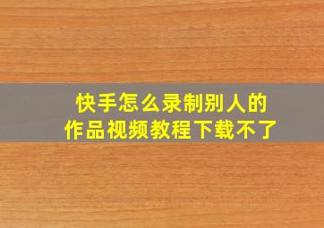 快手怎么录制别人的作品视频教程下载不了