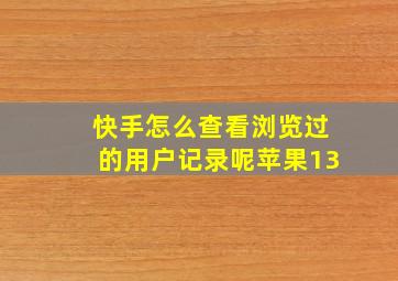 快手怎么查看浏览过的用户记录呢苹果13