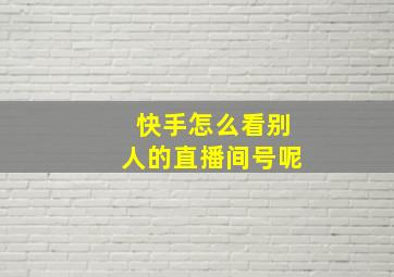 快手怎么看别人的直播间号呢