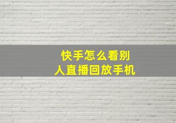 快手怎么看别人直播回放手机