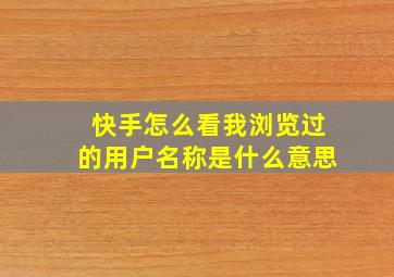 快手怎么看我浏览过的用户名称是什么意思