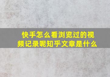 快手怎么看浏览过的视频记录呢知乎文章是什么