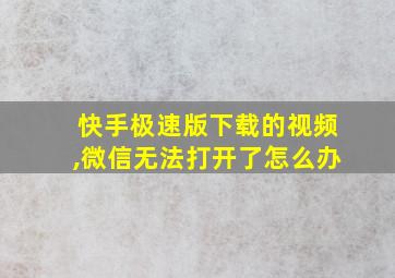 快手极速版下载的视频,微信无法打开了怎么办